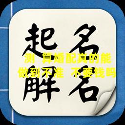 测  算婚配真的能做到不准  不要钱吗
